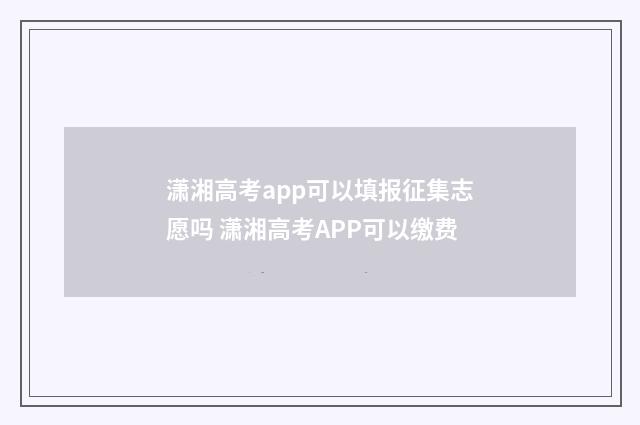 潇湘高考app可以填报征集志愿吗 潇湘高考APP可以缴费