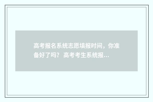 高考报名系统志愿填报时间,你准备好了吗? 高考考生系统报名