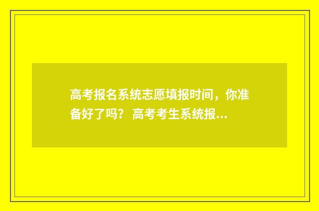 高考报名系统志愿填报时间,你准备好了吗? 高考考生系统报名