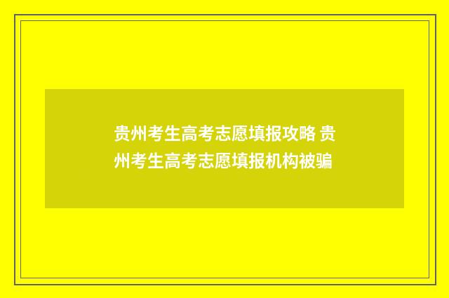 贵州考生高考志愿填报攻略 贵州考生高考志愿填报机构被骗