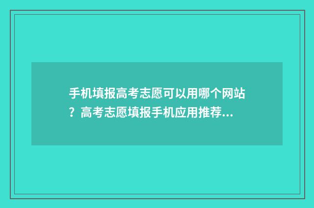 手机填报高考志愿可以用哪个网站？高考志愿填报手机应用推荐 手机填报高考志愿怎么进不去?