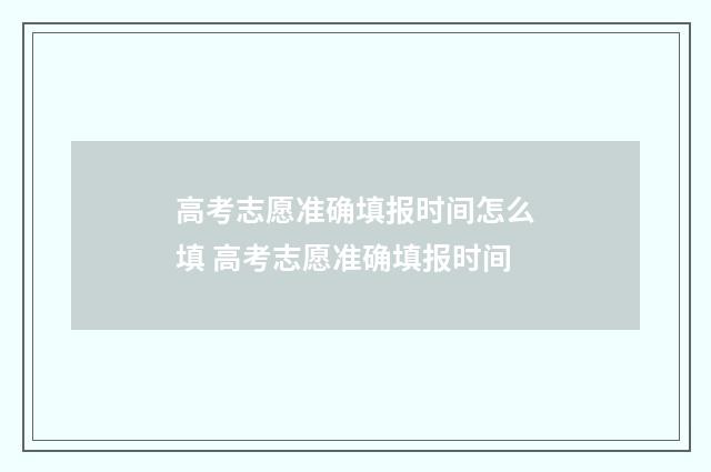 高考志愿准确填报时间怎么填 高考志愿准确填报时间
