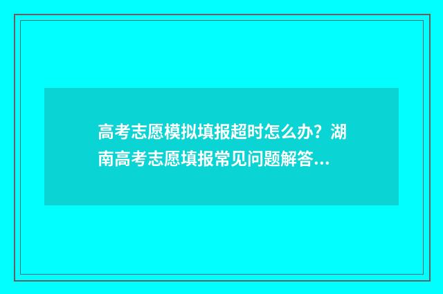 高考志愿模拟填报超时怎么办?湖南高考志愿填报常见问题解答 高考志愿模拟填报网站