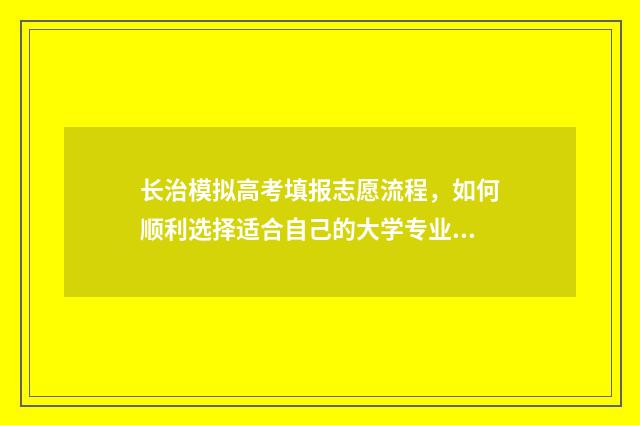 长治模拟高考填报志愿流程，如何顺利选择适合自己的大学专业？ 山西模拟高考志愿填报