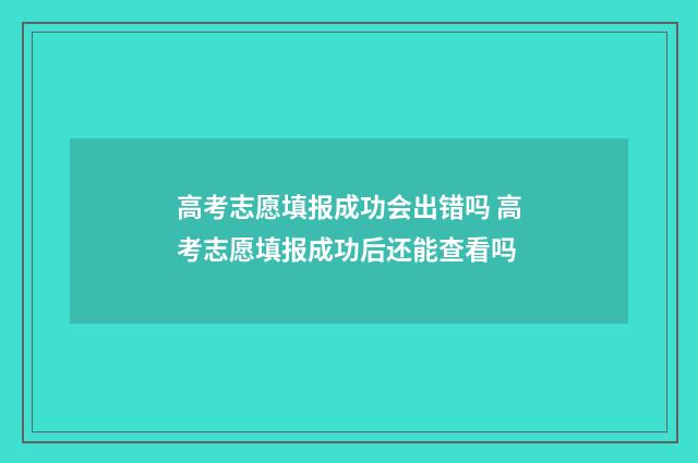 高考志愿填报成功会出错吗 高考志愿填报成功后还能查看吗