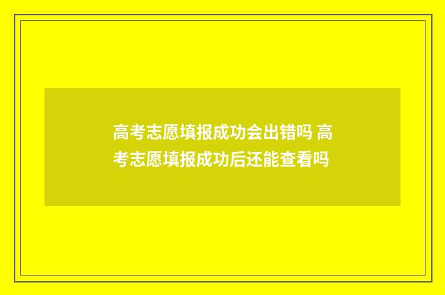 高考志愿填报成功会出错吗 高考志愿填报成功后还能查看吗