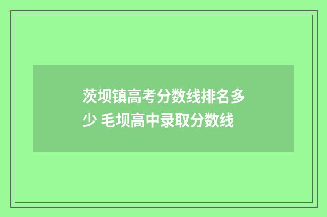 茨坝镇高考分数线排名多少 毛坝高中录取分数线
