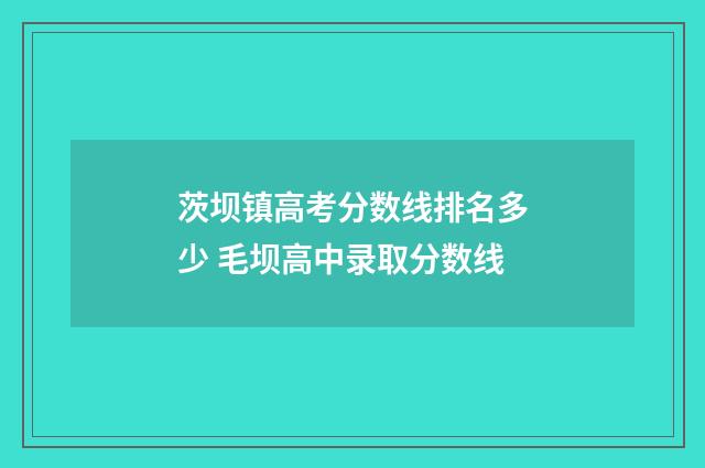 茨坝镇高考分数线排名多少 毛坝高中录取分数线