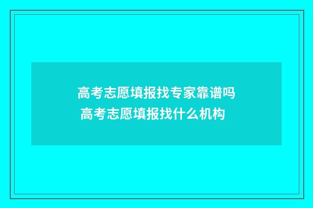 高考志愿填报找专家靠谱吗 高考志愿填报找什么机构