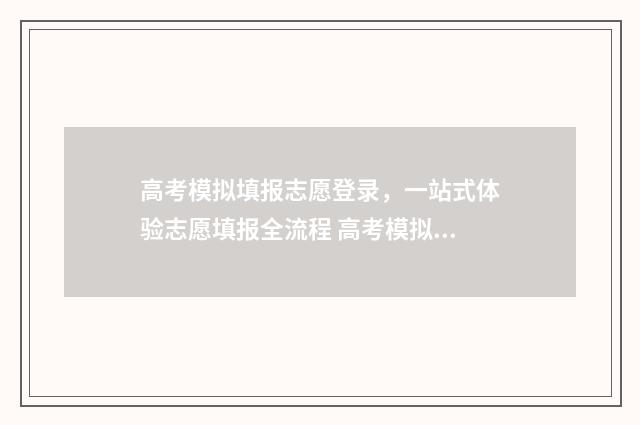 高考模拟填报志愿登录，一站式体验志愿填报全流程 高考模拟填报志愿表格