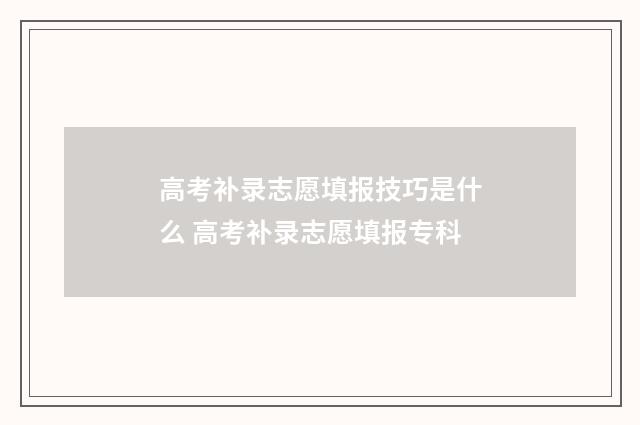 高考补录志愿填报技巧是什么 高考补录志愿填报专科