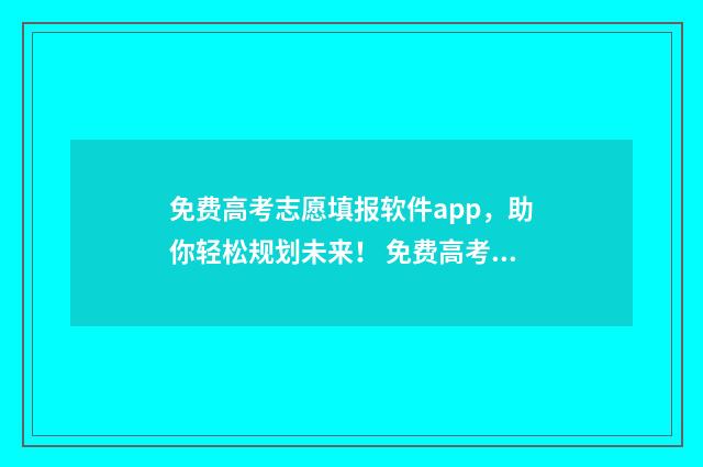 免费高考志愿填报软件app,助你轻松规划未来! 免费高考志愿填报官方正版软件