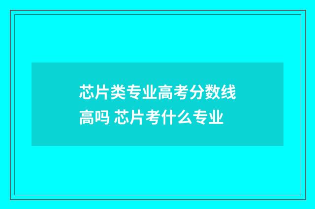 芯片类专业高考分数线高吗 芯片考什么专业