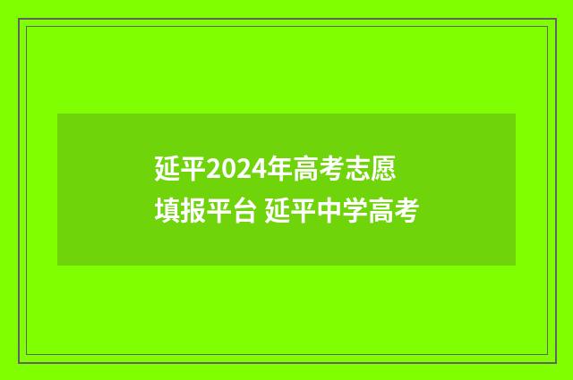 延平2024年高考志愿填报平台 延平中学高考