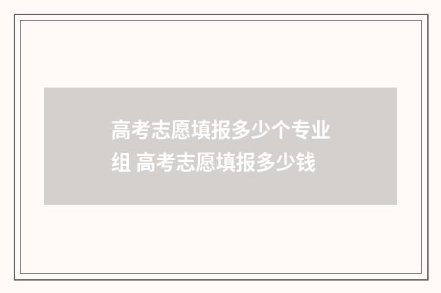 高考志愿填报多少个专业组 高考志愿填报多少钱