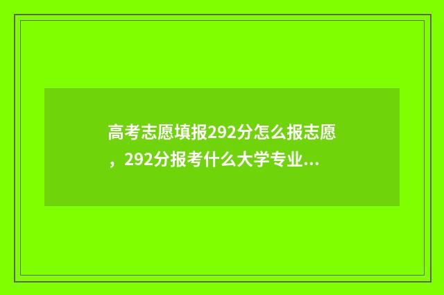 高考志愿填报292分怎么报志愿，292分报考什么大学专业？ 高考志愿填报29号几点