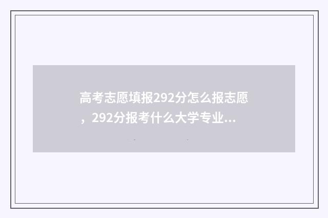 高考志愿填报292分怎么报志愿，292分报考什么大学专业？ 高考志愿填报29号几点