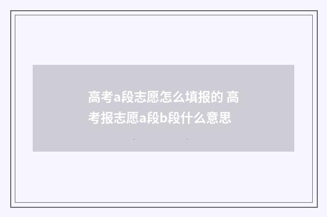 高考a段志愿怎么填报的 高考报志愿a段b段什么意思