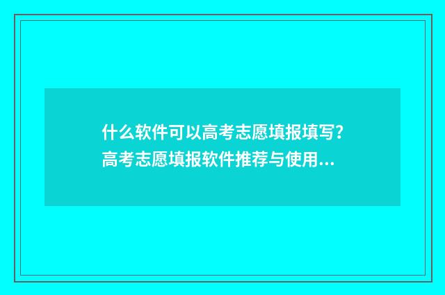 什么软件可以高考志愿填报填写？高考志愿填报软件推荐与使用指南 什么软件可以高铁选座
