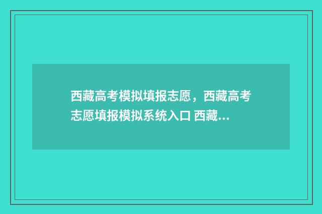 西藏高考模拟填报志愿,西藏高考志愿填报模拟系统入口 西藏高考模拟填报志愿入口官网