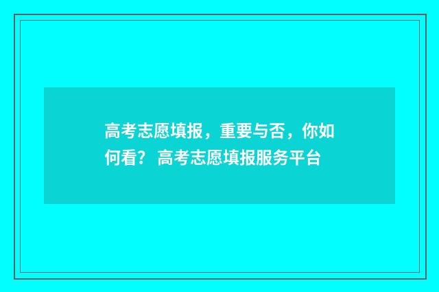 高考志愿填报，重要与否，你如何看？ 高考志愿填报服务平台
