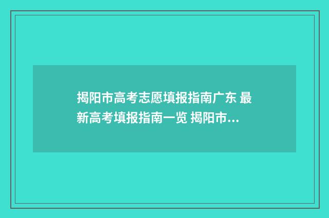 揭阳市高考志愿填报指南广东 最新高考填报指南一览 揭阳市高考志愿填报指南