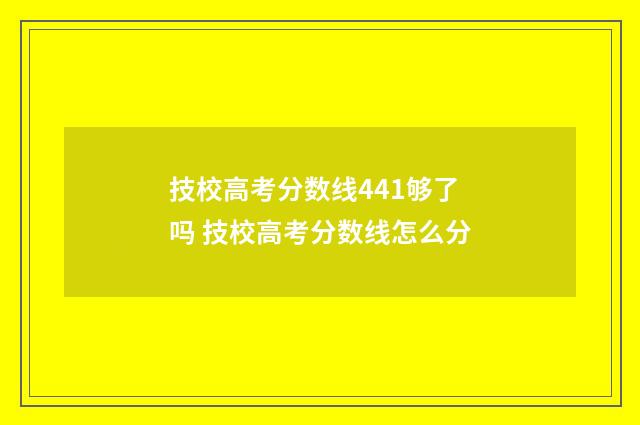 技校高考分数线441够了吗 技校高考分数线怎么分