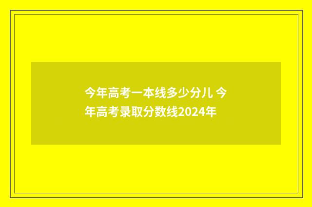 今年高考一本线多少分儿 今年高考录取分数线2024年