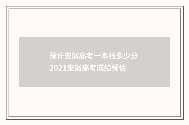 预计安徽高考一本线多少分 2021安徽高考成绩预估