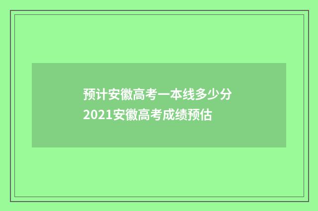 预计安徽高考一本线多少分 2021安徽高考成绩预估