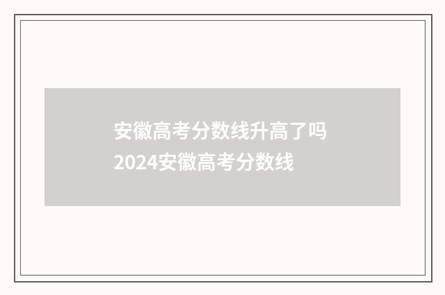 安徽高考分数线升高了吗 2024安徽高考分数线