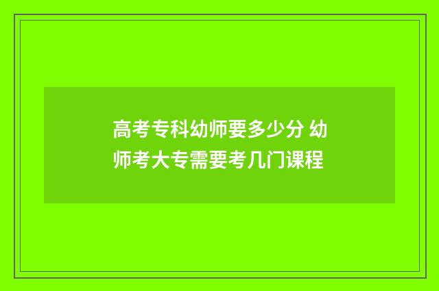 高考专科幼师要多少分 幼师考大专需要考几门课程