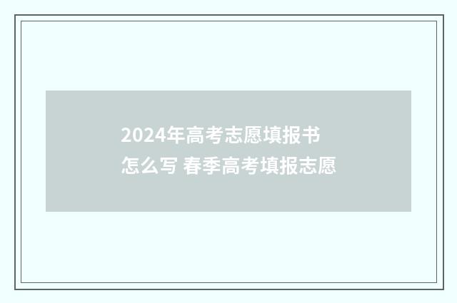 2024年高考志愿填报书怎么写 春季高考填报志愿