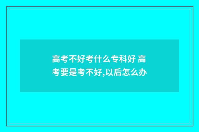 高考不好考什么专科好 高考要是考不好,以后怎么办