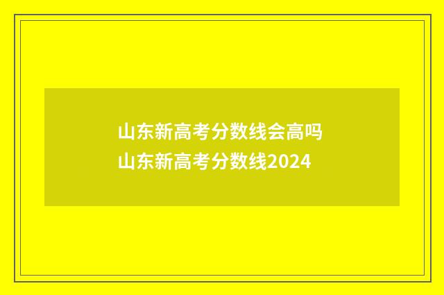 山东新高考分数线会高吗 山东新高考分数线2024