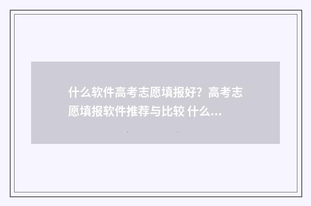 什么软件高考志愿填报好？高考志愿填报软件推荐与比较 什么软件高考志愿能看到当年排名呢