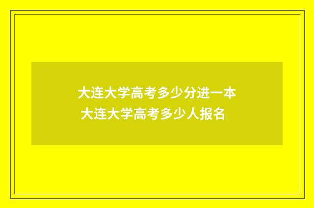 大连大学高考多少分进一本 大连大学高考多少人报名