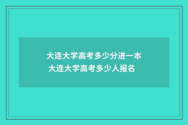 大连大学高考多少分进一本 大连大学高考多少人报名