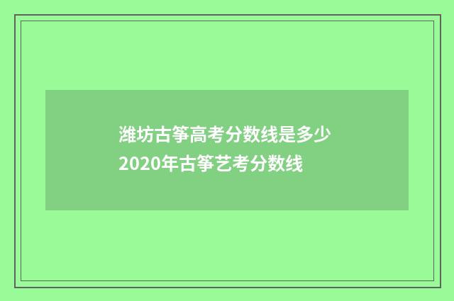 潍坊古筝高考分数线是多少 2020年古筝艺考分数线