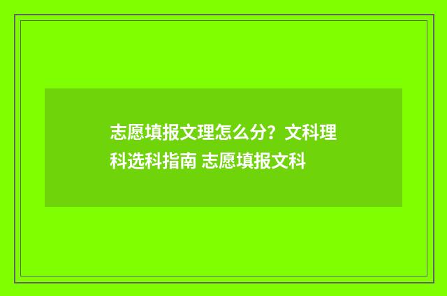志愿填报文理怎么分？文科理科选科指南 志愿填报文科