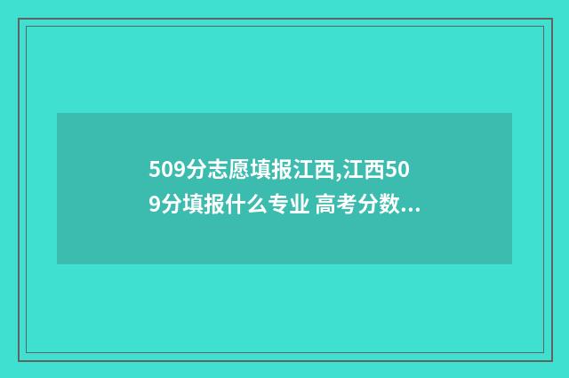 509分志愿填报江西,江西509分填报什么专业 高考分数509可以上哪所大学