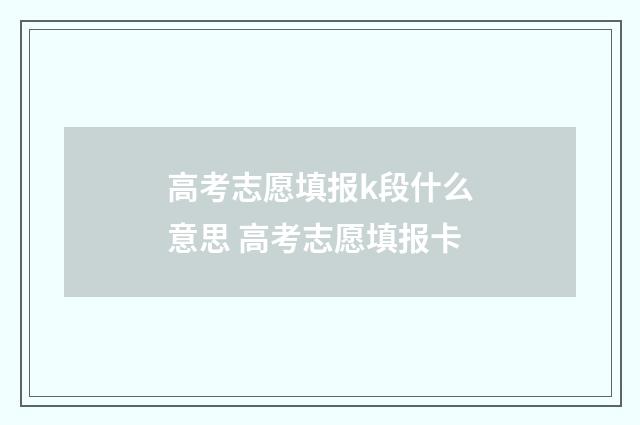 高考志愿填报k段什么意思 高考志愿填报卡