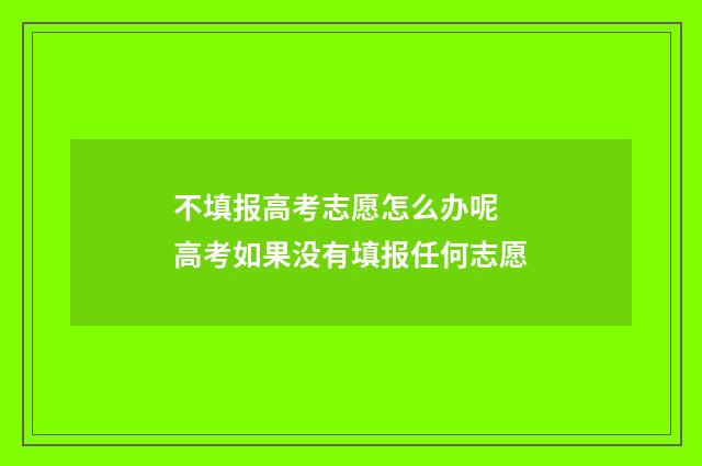 不填报高考志愿怎么办呢 高考如果没有填报任何志愿