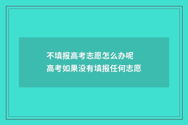 不填报高考志愿怎么办呢 高考如果没有填报任何志愿