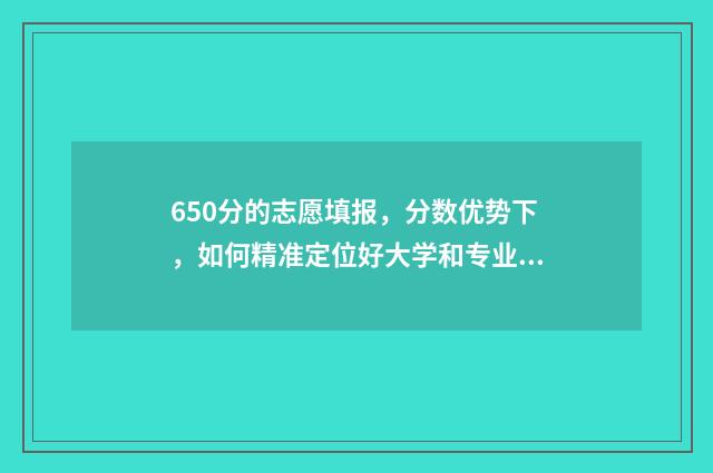 650分的志愿填报，分数优势下，如何精准定位好大学和专业？ 高考650分报什么学校