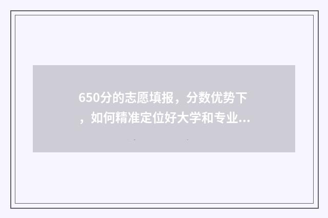 650分的志愿填报,分数优势下,如何精准定位好大学和专业? 高考650分报什么学校