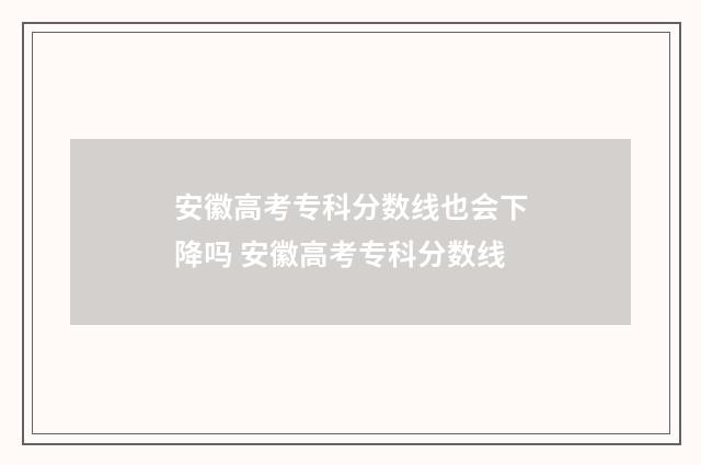 安徽高考专科分数线也会下降吗 安徽高考专科分数线