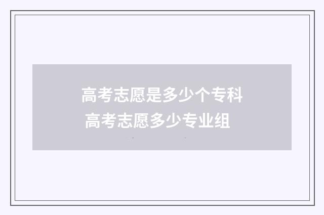 高考志愿是多少个专科 高考志愿多少专业组