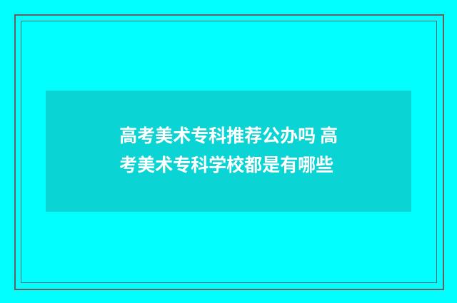 高考美术专科推荐公办吗 高考美术专科学校都是有哪些