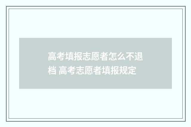 高考填报志愿者怎么不退档 高考志愿者填报规定